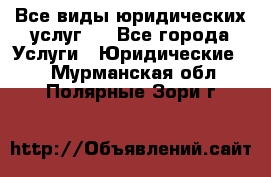 Все виды юридических услуг.  - Все города Услуги » Юридические   . Мурманская обл.,Полярные Зори г.